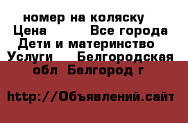 номер на коляску  › Цена ­ 300 - Все города Дети и материнство » Услуги   . Белгородская обл.,Белгород г.